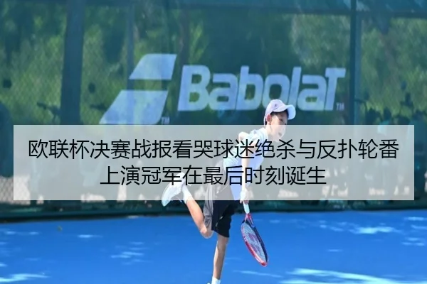 欧联杯决赛战报看哭球迷绝杀与反扑轮番上演冠军在最后时刻诞生